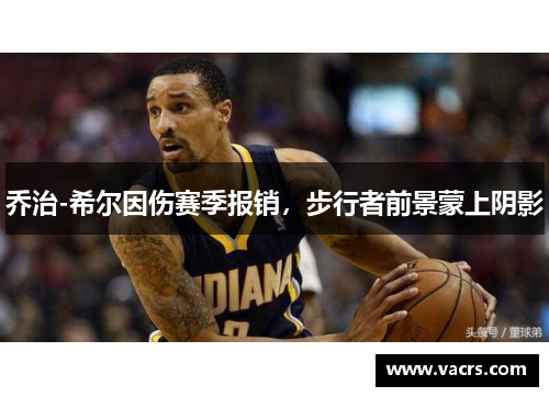 乔治-希尔因伤赛季报销，步行者前景蒙上阴影