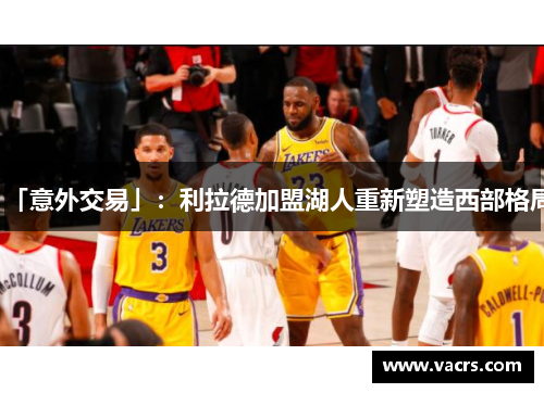 「意外交易」：利拉德加盟湖人重新塑造西部格局