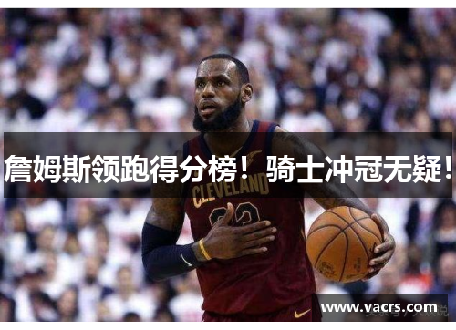 詹姆斯领跑得分榜！骑士冲冠无疑！